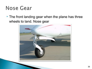  The front landing gear when the plane has three
wheels to land. Nose gear
36
 