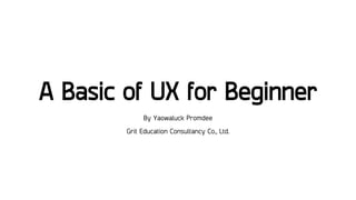 A Basic of UX for Beginner
By Yaowaluck Promdee
Grit Education Consultancy Co., Ltd.
 