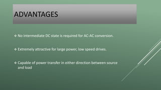 ADVANTAGES
 No intermediate DC state is required for AC-AC conversion.
 Extremely attractive for large power, low speed drives.
 Capable of power transfer in either direction between source
and load.
 