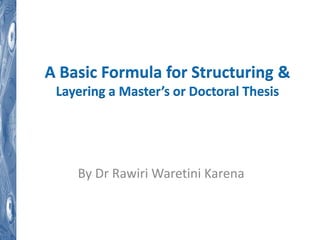 A Basic Formula for Structuring &
Layering a Master’s or Doctoral Thesis
By Dr Rawiri Waretini Karena
 