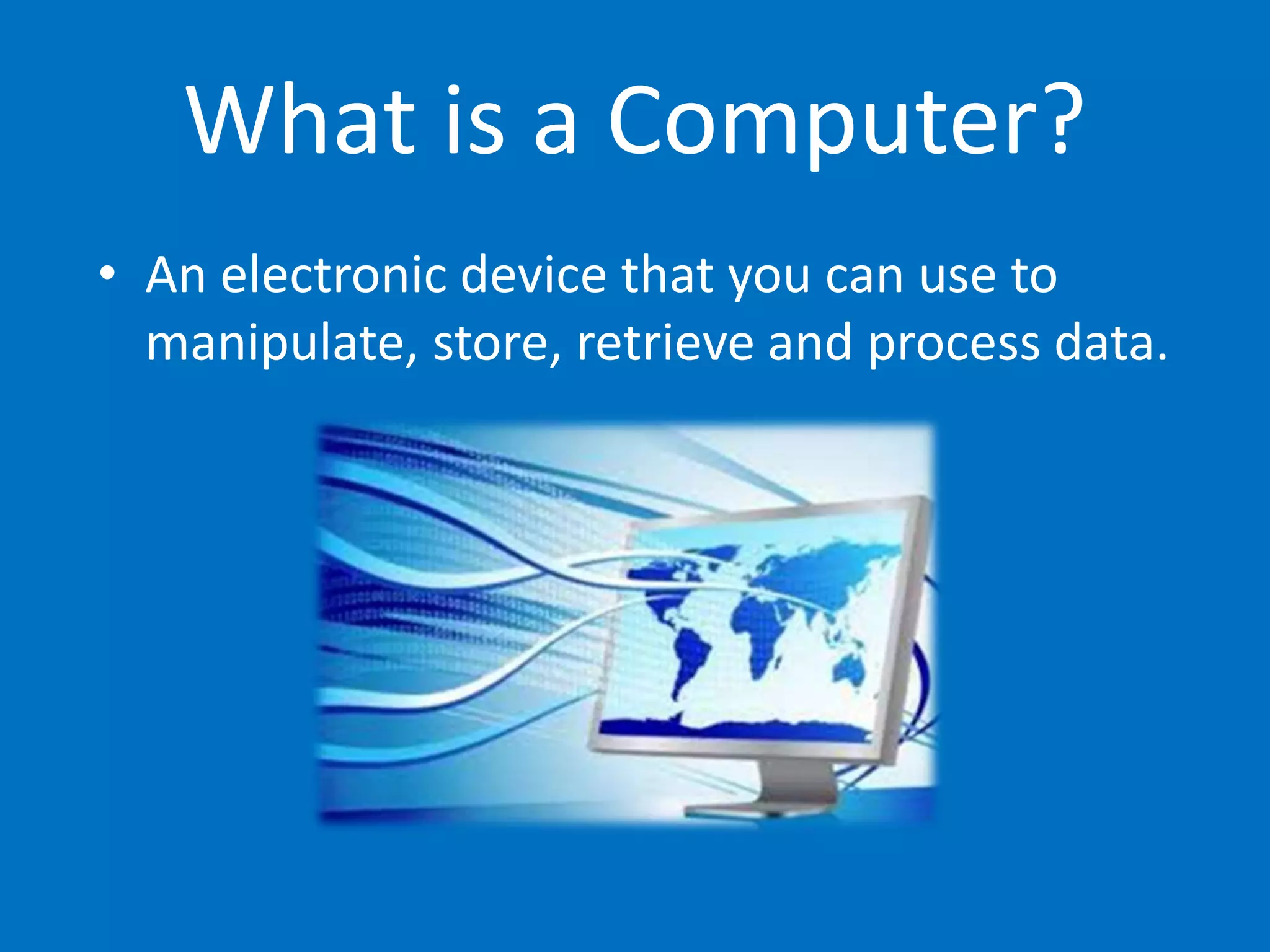 What is a Computer?
• An electronic device that you can use to
manipulate, store, retrieve and process data.
 