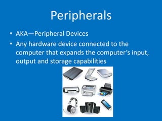 Peripherals
• AKA—Peripheral Devices
• Any hardware device connected to the
computer that expands the computer’s input,
output and storage capabilities
 