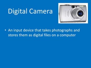 Digital Camera
• An input device that takes photographs and
stores them as digital files on a computer
 