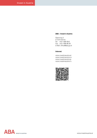 INVEST IN AUSTRIA www.investinaustria.at
Invest in Austria
ABA – Invest in Austria
Opernring 3
A-1010 Vienne
Tel.:	 +43-1-588 58-0
Fax:	 +43-1-586 86 59
E-Mail: office@aba.gv.at
Internet:
www.investinaustria.at
www.investinaustria.cn
www.investinaustria.jp
www.investinaustria.ru
 