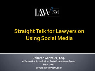 Deborah Gonzalez, Esq.
Atlanta Bar Association: Solo Practioners Group
                  May, 2012
            deborah@law2sm.com
 