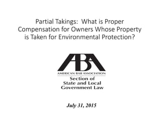Partial Takings: What is Proper
Compensation for Owners Whose Property
is Taken for Environmental Protection?
July 31, 2015
 
