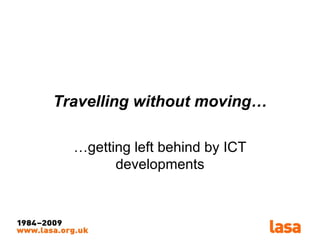 Travelling without moving… … getting left behind by ICT developments 