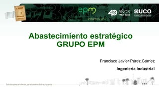 Abastecimiento estratégico
GRUPO EPM
Francisco Javier Pérez Gómez
Ingeniería Industrial
1
 