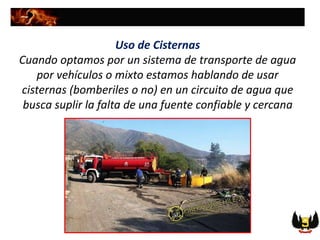 Uso de Cisternas
Cuando optamos por un sistema de transporte de agua
por vehículos o mixto estamos hablando de usar
cisternas (bomberiles o no) en un circuito de agua que
busca suplir la falta de una fuente confiable y cercana
 