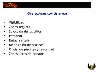 Operaciones con cisternas
• Visibilidad
• Zonas seguras
• Selección de los sitios
• Personal
• Rutas a elegir
• Disposición de piscinas
• Oficial de piscinas y seguridad
• Zonas libres de personal
 