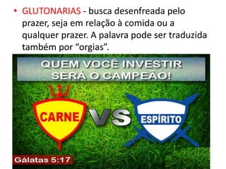 • GLUTONARIAS - busca desenfreada pelo
prazer, seja em relação à comida ou a
qualquer prazer. A palavra pode ser traduzida
também por “orgias”.
 