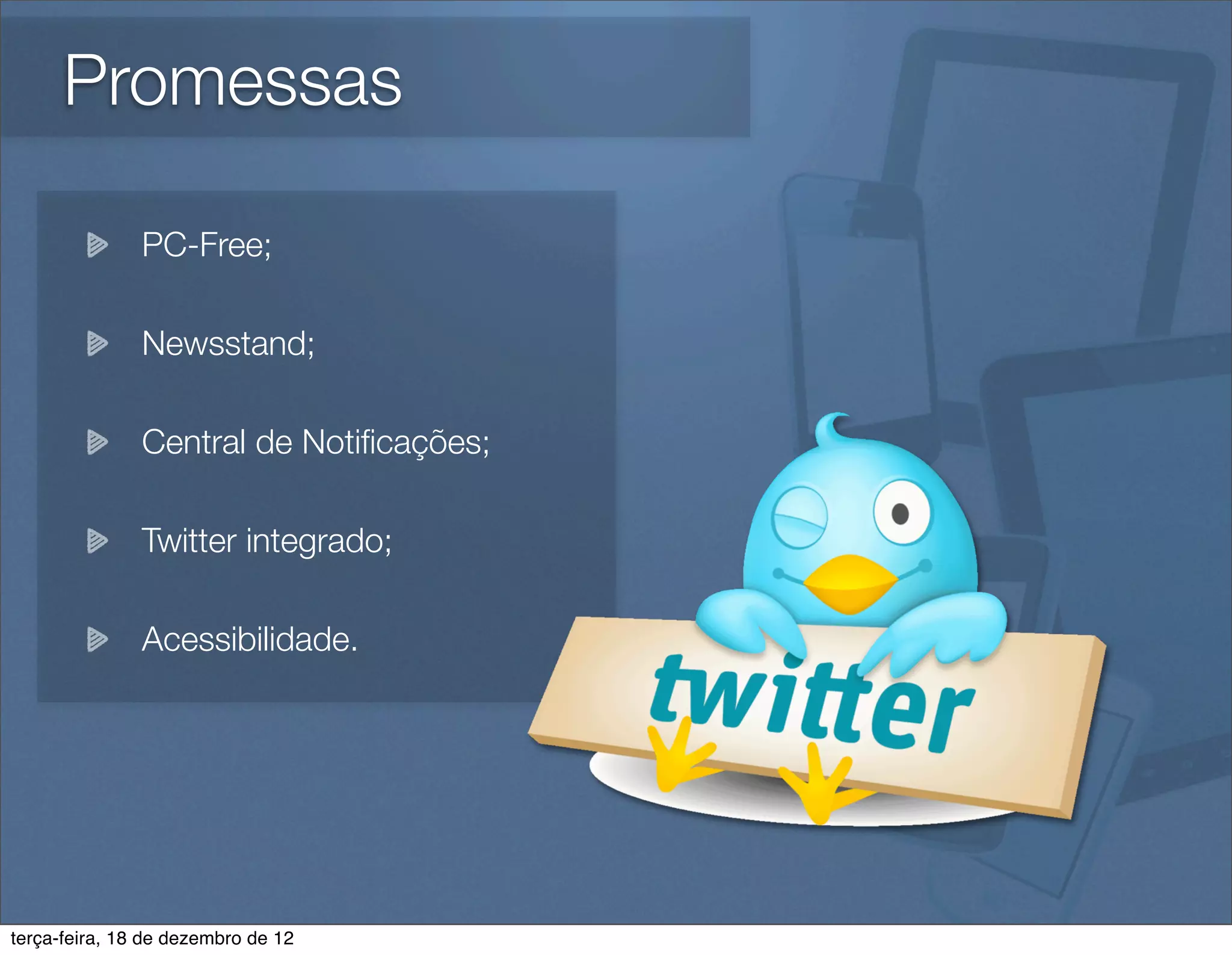 Promessas

               PC-Free;

               Newsstand;

               Central de Notiﬁcações;

               Twitter integrado;

               Acessibilidade.




terça-feira, 18 de dezembro de 12
 