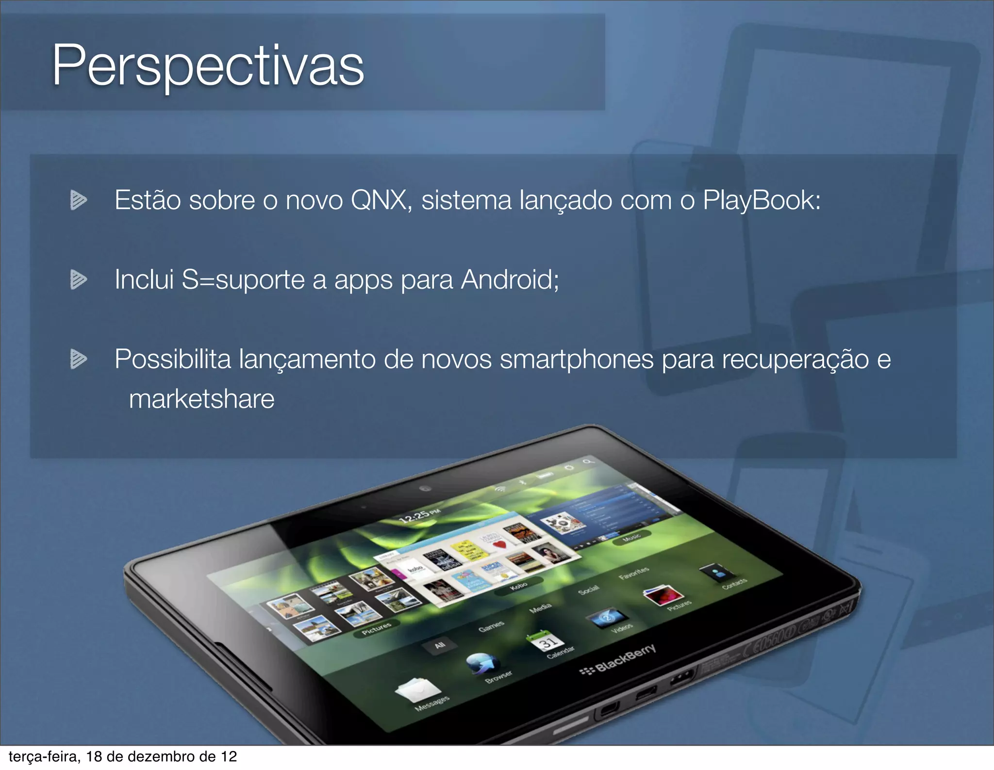 Perspectivas

               Estão sobre o novo QNX, sistema lançado com o PlayBook:

               Inclui S=suporte a apps para Android;

               Possibilita lançamento de novos smartphones para recuperação e
                marketshare




terça-feira, 18 de dezembro de 12
 