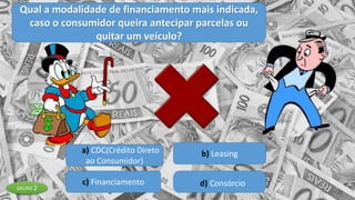 Qual a modalidade de financiamento mais indicada,
caso o consumidor queira antecipar parcelas ou
quitar um veículo?
a) CDC(Crédito Direto
ao Consumidor)
b) Leasing
c) Financiamento d) ConsórcioGRUPO 2
 
