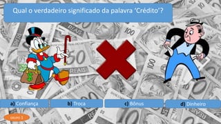 a) Confiança b) Troca c) Bônus d) Dinheiro
Qual o verdadeiro significado da palavra ‘Crédito’?
GRUPO 1
 