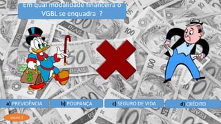 a) PREVIDÊNCIA b) POUPANÇA c) SEGURO DE VIDA d) CRÉDITO
Em qual modalidade financeira o
VGBL se enquadra ?
GRUPO 1
 