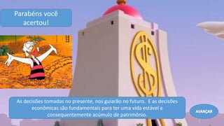 As decisões tomadas no presente, nos guiarão no futuro. E as decisões
econômicas são fundamentais para ter uma vida estável e
consequentemente acúmulo de patrimônio.
Parabéns você
acertou!
 