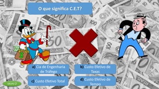 O que significa C.E.T?
a) Cia de Engenharia
de Tráfego
b) Custo Efetivo de
Taxas
c) Custo Efetivo Total d) Custo Efetivo de
TempoGRUPO 2
 
