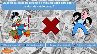 a) Cheque especial b) Cartão de crédito c) Empréstimo pessoal d) Crédito Consignado
Qual modalidade de crédito é a mais indicada para cobrir
dívidas de médio prazo ?
GRUPO 1
 