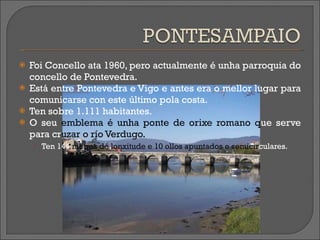 Foi Concello ata 1960, pero actualmente é unha parroquia do concello de Pontevedra. Está entre Pontevedra e Vigo e antes era o mellor lugar para comunicarse con este último pola costa. Ten sobre 1.111 habitantes. O seu  emblema é unha ponte de orixe romano q ue serve para   cr uzar   o río Verdugo. Ten 144   metros   de lonxitude e 10 ollos apuntados e semicir culares. 