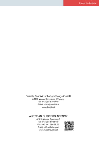 Deloitte Tax Wirtschaftsprüfungs GmbH
A-1010 Vienna, Renngasse 1/Freyung
Tel: +43 (0)1 537 00-0
E-Mail: office@deloitte.at
www.deloitte.at
AUSTRIAN BUSINESS AGENCY
A-1010 Vienna, Opernring 3
Tel: +43 (0)1 588 58-0
Fax: +43 (0)1 586 86 59
E-Mail: office@aba.gv.at
www.investinaustria.at
Invest in Austria
 