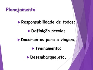 Planejamento
 Responsabilidade de todos;
 Definição previa;
 Documentos para a viagem;
 Treinamento;
 Desembarque,etc.
 