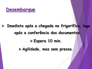 Desembarque
 Imediato após a chegada no frigorífico, logo
após a conferência dos documentos.
 Espera 10 min.
 Agilidade, mas sem pressa.
 