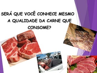SERÁ QUE VOCÊ CONHECE MESMO
A QUALIDADE DA CARNE QUE
CONSOME?
 