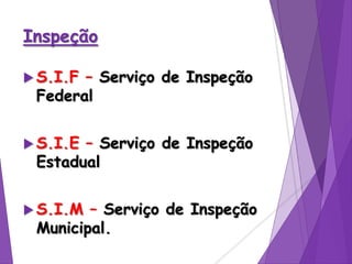 Inspeção
 S.I.F – Serviço de Inspeção
Federal
 S.I.E – Serviço de Inspeção
Estadual
 S.I.M – Serviço de Inspeção
Municipal.
 