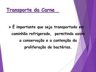 Transporte da Carne
 É importante que seja transportada em
caminhão refrigerado, permitindo assim
a conservação e a contenção da
proliferação de bactérias.
 
