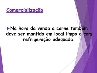 Comercialização
Na hora da venda a carne também
deve ser mantida em local limpo e com
refrigeração adequada.
 