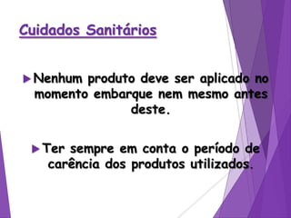 Cuidados Sanitários
 Nenhum produto deve ser aplicado no
momento embarque nem mesmo antes
deste.
 Ter sempre em conta o período de
carência dos produtos utilizados.
 