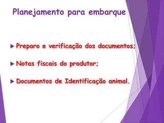 Planejamento para embarque
 Preparo e verificação dos documentos;
 Notas fiscais do produtor;
 Documentos de Identificação animal.
 