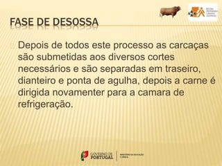 FASE DE DESOSSA
Depois de todos este processo as carcaças
são submetidas aos diversos cortes
necessários e são separadas em traseiro,
dianteiro e ponta de agulha, depois a carne é
dirigida novamenter para a camara de
refrigeração.
 
