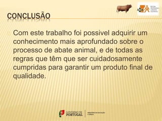CONCLUSÃO
Com este trabalho foi possivel adquirir um
conhecimento mais aprofundado sobre o
processo de abate animal, e de todas as
regras que têm que ser cuidadosamente
cumpridas para garantir um produto final de
qualidade.
 