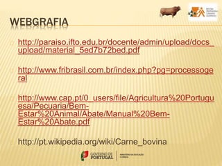 WEBGRAFIA
http://paraiso.ifto.edu.br/docente/admin/upload/docs_
upload/material_5ed7b72bed.pdf
http://www.fribrasil.com.br/index.php?pg=processoge
ral
http://www.cap.pt/0_users/file/Agricultura%20Portugu
esa/Pecuaria/Bem-
Estar%20Animal/Abate/Manual%20Bem-
Estar%20Abate.pdf
http://pt.wikipedia.org/wiki/Carne_bovina
 