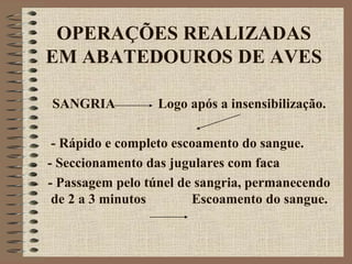 OPERAÇÕES REALIZADAS
EM ABATEDOUROS DE AVES
SANGRIA Logo após a insensibilização.
- Rápido e completo escoamento do sangue.
- Seccionamento das jugulares com faca
- Passagem pelo túnel de sangria, permanecendo
de 2 a 3 minutos Escoamento do sangue.
 