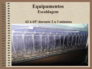 Equipamentos
Escaldagem
62 à 65° durante 2 a 3 minutos
 