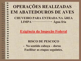 OPERAÇÕES REALIZADAS
EM ABATEDOUROS DE AVES
CHUVEIRO PARA ENTRADA NA ÁREA
LIMPA Água fria
Exigência da Inspeção Federal
RISCO DE PESCOÇO
- No sentido cabeça – dorso
Facilitar as etapas seguintes.
 
