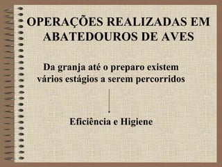 OPERAÇÕES REALIZADAS EM
ABATEDOUROS DE AVES
Da granja até o preparo existem
vários estágios a serem percorridos
Eficiência e Higiene
 