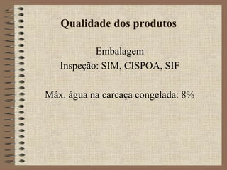 Qualidade dos produtos
Embalagem
Inspeção: SIM, CISPOA, SIF
Máx. água na carcaça congelada: 8%
 