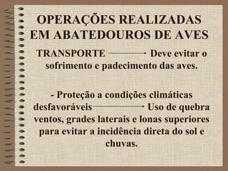 OPERAÇÕES REALIZADAS
EM ABATEDOUROS DE AVES
TRANSPORTE Deve evitar o
sofrimento e padecimento das aves.
- Proteção a condições climáticas
desfavoráveis Uso de quebra
ventos, grades laterais e lonas superiores
para evitar a incidência direta do sol e
chuvas.
 