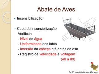 Abate de Aves
 Insensibilização:
 Cuba de insensibilização
Verificar:
- Nível de água
- Uniformidade dos lotes
- Imersão da cabeça até antes da asa
- Registro de velocidade e voltagem
(40 a 80)
Profª. Mariela Moura Carreon
 