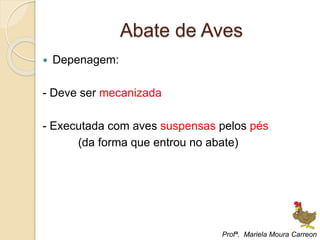 Abate de Aves
 Depenagem:
- Deve ser mecanizada
- Executada com aves suspensas pelos pés
(da forma que entrou no abate)
Profª. Mariela Moura Carreon
 