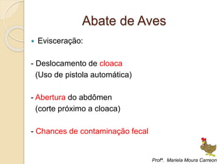 Abate de Aves
 Evisceração:
- Deslocamento de cloaca
(Uso de pistola automática)
- Abertura do abdômen
(corte próximo a cloaca)
- Chances de contaminação fecal
Profª. Mariela Moura Carreon
 