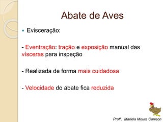 Abate de Aves
 Evisceração:
- Eventração: tração e exposição manual das
vísceras para inspeção
- Realizada de forma mais cuidadosa
- Velocidade do abate fica reduzida
Profª. Mariela Moura Carreon
 