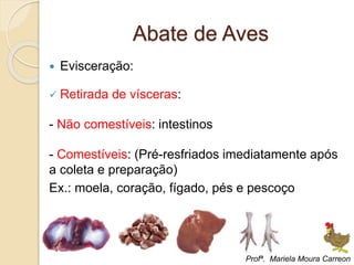 Abate de Aves
 Evisceração:
 Retirada de vísceras:
- Não comestíveis: intestinos
- Comestíveis: (Pré-resfriados imediatamente após
a coleta e preparação)
Ex.: moela, coração, fígado, pés e pescoço
Profª. Mariela Moura Carreon
 