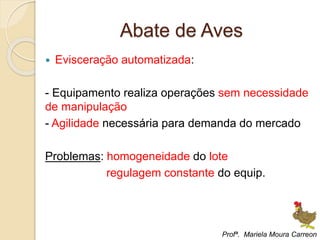 Abate de Aves
 Evisceração automatizada:
- Equipamento realiza operações sem necessidade
de manipulação
- Agilidade necessária para demanda do mercado
Problemas: homogeneidade do lote
regulagem constante do equip.
Profª. Mariela Moura Carreon
 