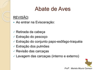 Abate de Aves
REVISÃO:
 Ao entrar na Evisceração:
 Retirada da cabeça
 Extração do pescoço
 Extração do conjunto papo-esôfago-traquéia
 Extração dos pulmões
 Revisão das carcaças
 Lavagem das carcaças (interno e externo)
Profª. Mariela Moura Carreon
 