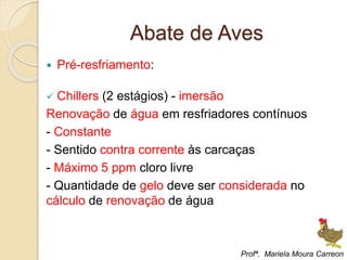 Abate de Aves
 Pré-resfriamento:
 Chillers (2 estágios) - imersão
Renovação de água em resfriadores contínuos
- Constante
- Sentido contra corrente às carcaças
- Máximo 5 ppm cloro livre
- Quantidade de gelo deve ser considerada no
cálculo de renovação de água
Profª. Mariela Moura Carreon
 